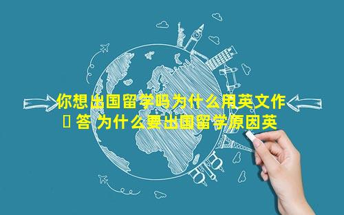 你想出国留学吗为什么用英文作 ☘ 答 为什么要出国留学原因英文